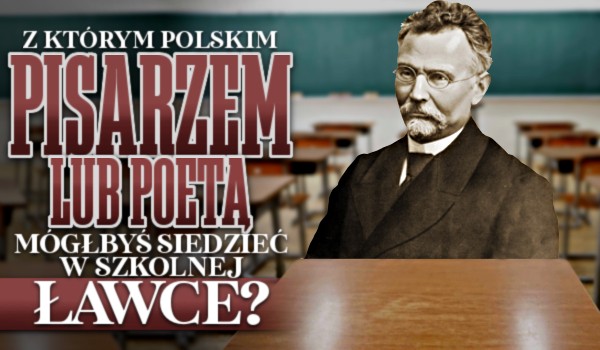 Z którym polskim pisarzem lub poetą mógłbyś siedzieć w szkolnej ławce?