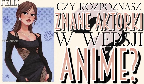 Czy rozpoznasz znane aktorki w wersji anime?