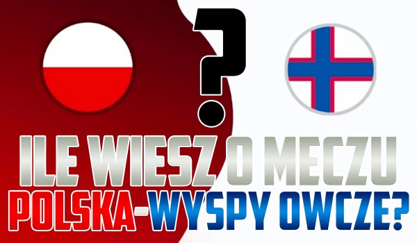 Ile wiesz o meczu Polska – Wyspy Owcze? – Eliminacje do EURO 2024!