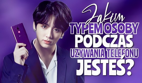 Jakim typem osoby podczas używania telefonu jesteś?