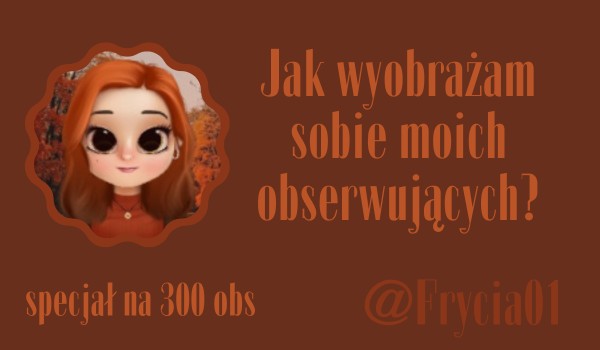 Jak wyobrażam sobie moich obserwujących? | @Frycia01