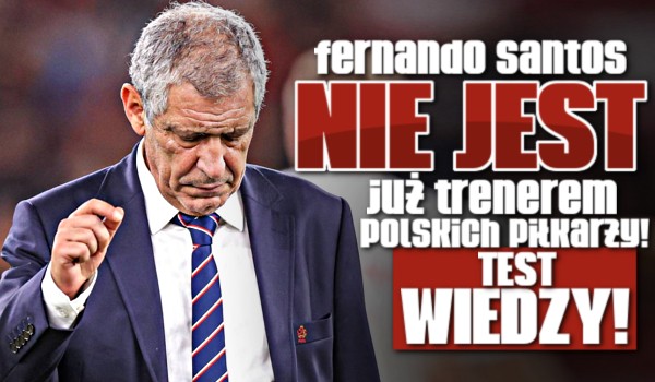 Fernando Santos NIE JEST już trenerem polskich piłkarzy! – Test wiedzy!