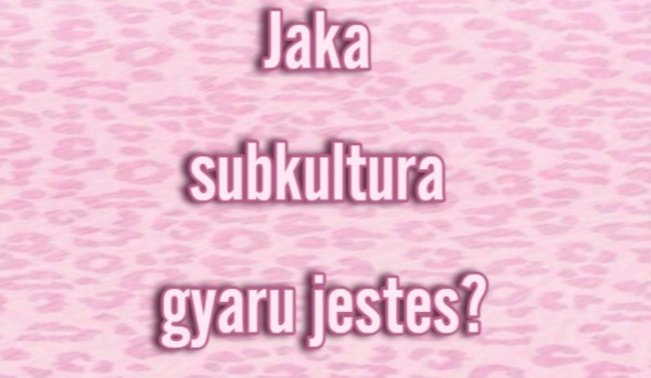Jaką subkulturą gyaru jesteś?