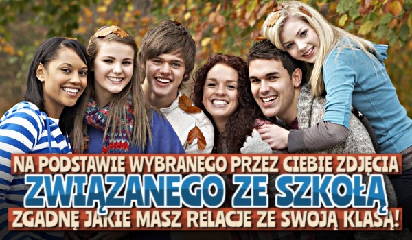 Na podstawie wybranego przez ciebie zdjęcia związanego ze szkołą, zgadnę jakie masz relacje ze swoją klasą!