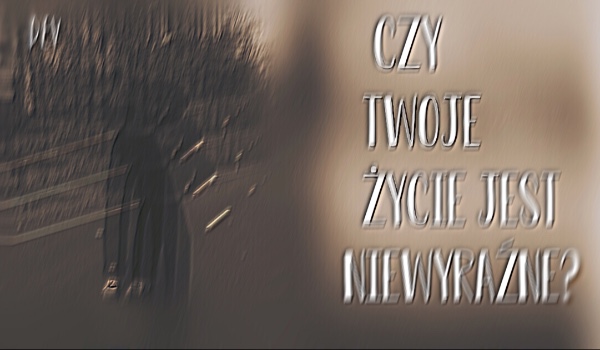 Czy Twoje życie jest niewyraźne?
