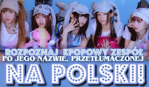 Rozpoznaj k-popowy zespół, po jego nazwie przetłumaczonej na polski!
