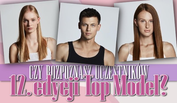 Czy rozpoznasz uczestników 12. edycji „Top Model”?