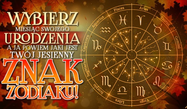 Wybierz miesiąc swojego urodzenia, a ja powiem jaki jest twój jesienny znak zoodiaku!