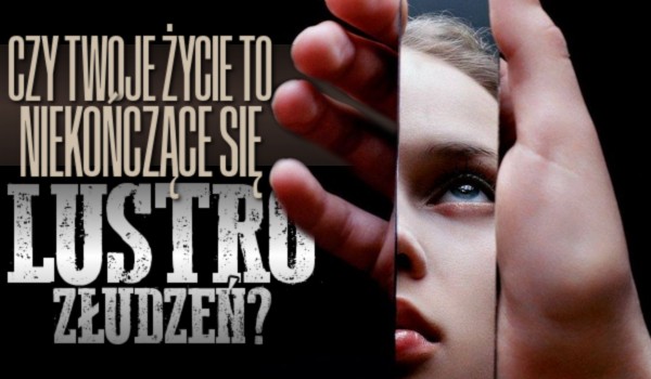 Czy Twoje życie to niekończące się lustro złudzeń?