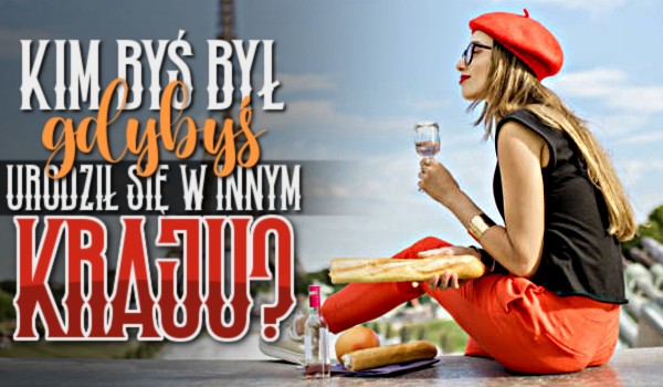 Kim byś był, gdybyś urodził się w innym kraju?