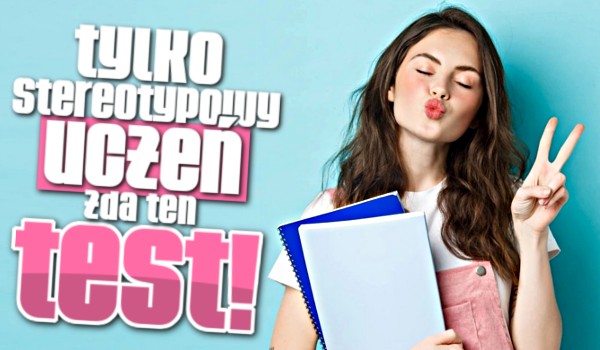 Tylko stereotypowy uczeń zda ten test!