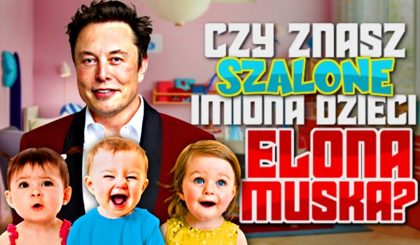 Czy znasz szalone imiona dzieci Elona Muska?