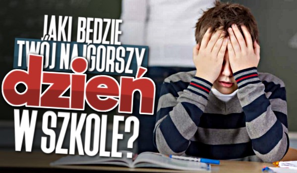 Jaki będzie Twój najgorszy dzień w szkole?