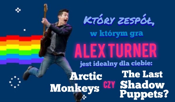 Który zespół, w którym gra Alex Turner jest dla ciebie idealny: Arctic Monkeys czy The Last Shadow Puppets?