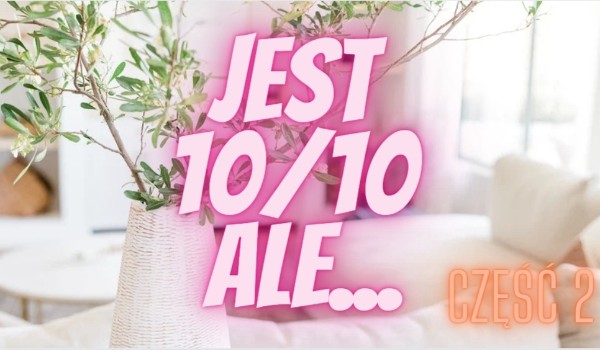 Jest 10/10 ale… część 2!