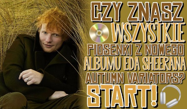 Czy znasz wszystkie piosenki z nowego albumu Eda Sheerana Autumn Variations?