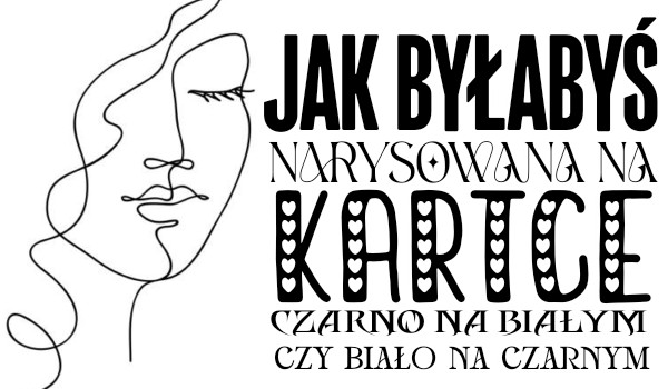 Jak byłabyś narysowana na kartce – czarno na białym czy biało na czarnym?