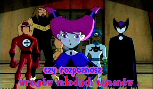 czy rozpoznasz wrogów młodych tytanów .