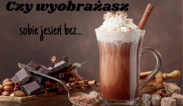 Czy wyobrażasz sobie jesień bez…