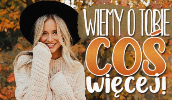 Wiemy o Tobie COŚ WIĘCEJ!