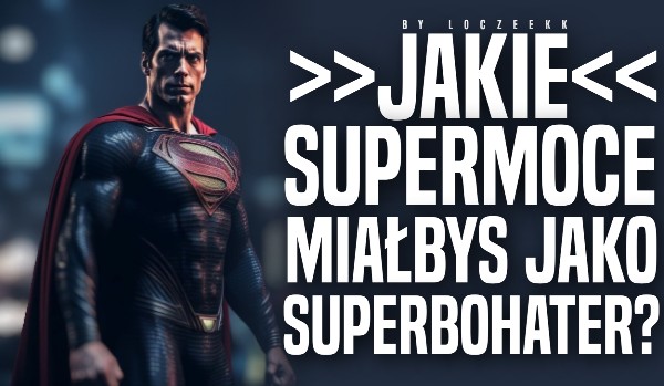 Jakie supermoce miałbyś jako superbohater?