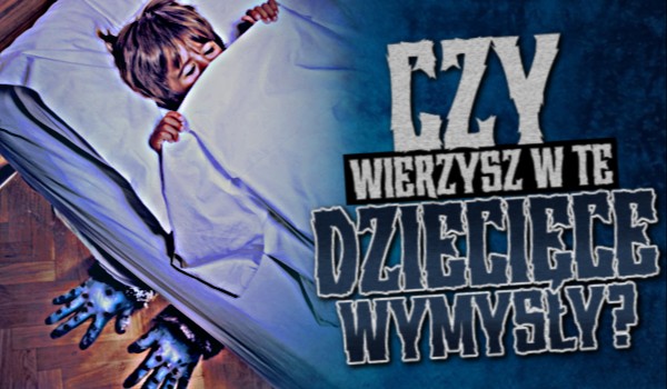 Czy wierzysz w te dziecięce wymysły?