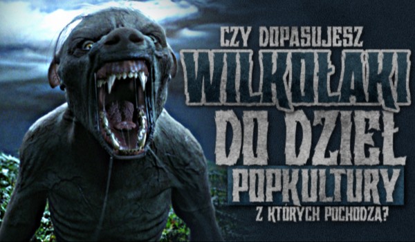 Czy dopasujesz wilkołaki do dzieł popkultury, z których pochodzą?