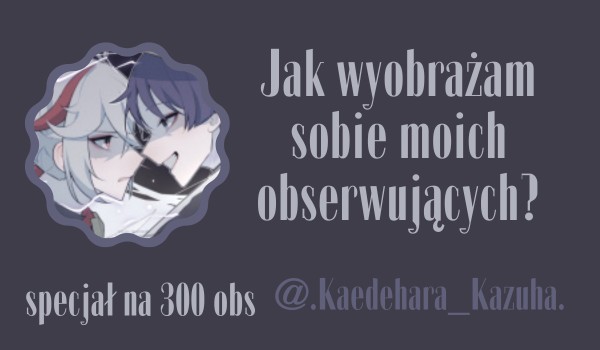 Jak wyobrażam sobie moich obserwujących? | @.Kaedehara_Kazuha.