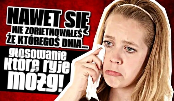 Nawet się nie zorientowałeś, że któregoś dnia… – Głosowanie, które RYJE MÓZG!