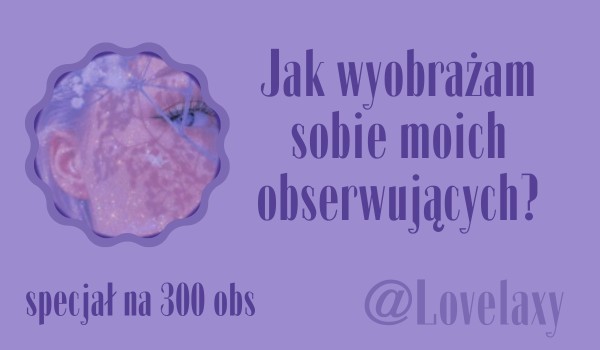 Jak wyobrażam sobie moich obserwujących? | @Lovelaxy