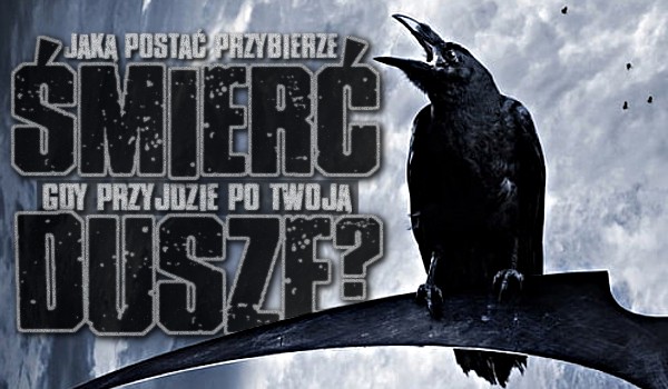 Jaką postać przybierze śmierć, gdy przyjdzie po Twoją duszę?