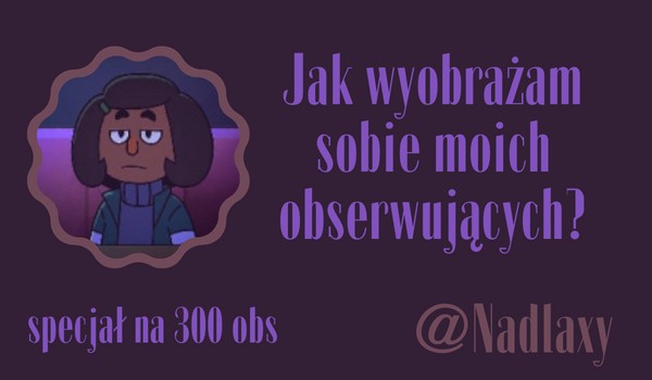 Jak wyobrażam sobie moich obserwujących? | @Nadlaxy