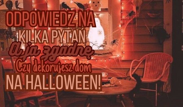 Odpowiedź na kilka pytań, a ja zgadnę czy dekorujesz dom na Halloween!