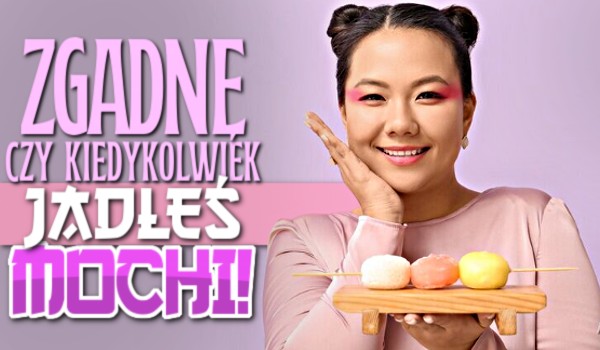 Zgadniemy, czy kiedykolwiek jadłeś mochi!