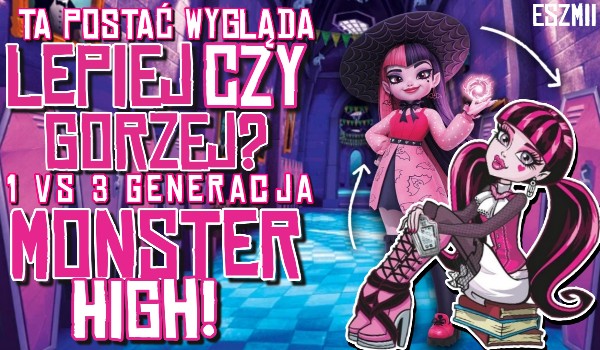 Ta postać wygląda lepiej czy gorzej? 1 vs 3 generacja Monster High!