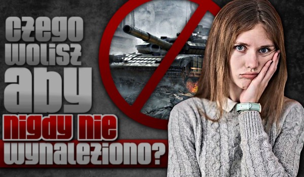 Czego wolisz, aby nigdy nie wynaleziono?