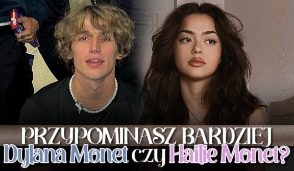 Przypominasz bardziej Dylana Monet czy Hailie Monet?