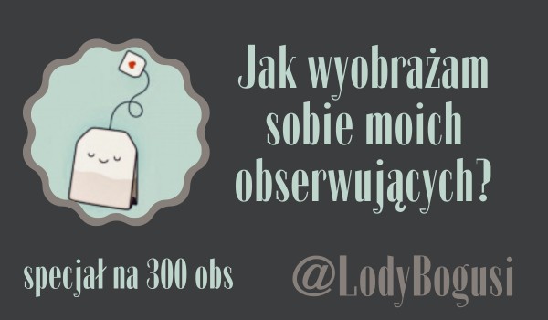 Jak wyobrażam sobie moich obserwujących? | @LodyBogusi