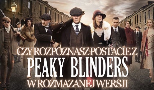 Czy rozpoznasz postacie z Peaky Blinders w rozmazanej wersji