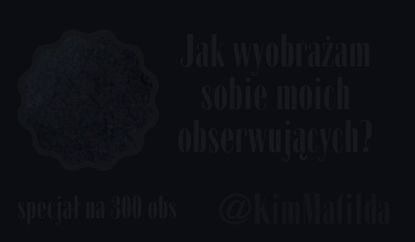 Jak wyobrażam sobie moich obserwujących? | @KimMatilda
