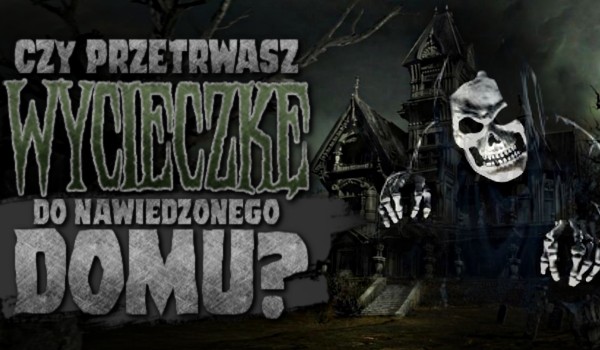 Czy przetrwasz wycieczkę do nawiedzonego domu?