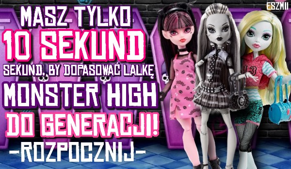 Masz tylko 10 sekund na dopasowanie lalki Monster High do generacji!