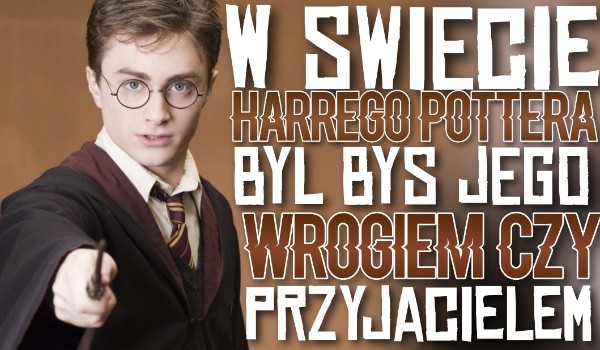W świecie ,,Harry’ego Pottera” byłbyś jego wrogiem czy przyjacielem?