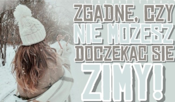 Zgadnę, czy nie możesz doczekać się zimy!