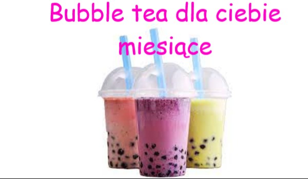 Bubble tea dla ciebie miesiące