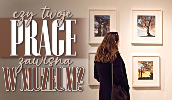 Czy Twoje prace zawisną w muzeum?