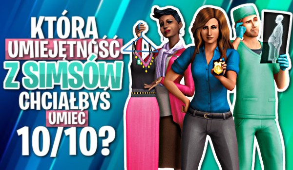 Którą umiejętność z Simsów chciałbyś umieć 10/10?\