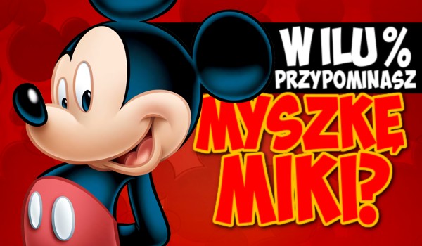 W ilu % przypominasz Myszkę Miki?