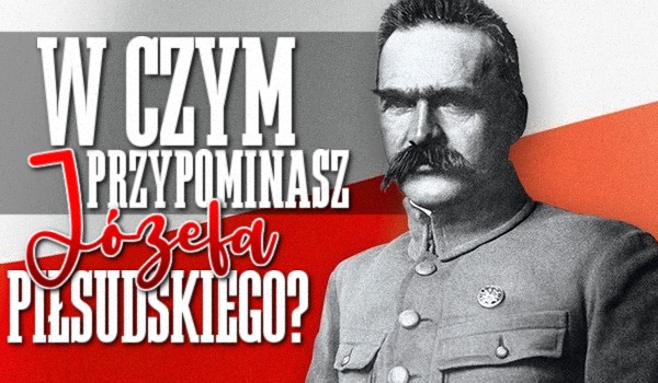 W czym przypominasz Józefa Piłsudskiego?