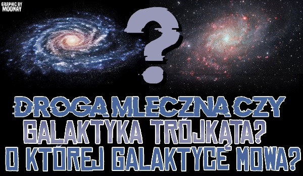 Droga Mleczna czy Galaktyka Trójkąta? O której galaktyce mowa?